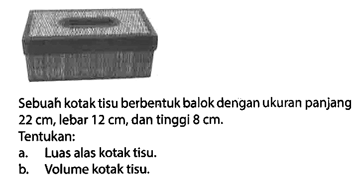 Sebuah kotak tisu berbentuk balok dengan ukuran panjang  22 cm , lebar  12 cm , dan tinggi  8 cm . Tentukan:
a. Luas alas kotak tisu.
b. Volume kotak tisu.