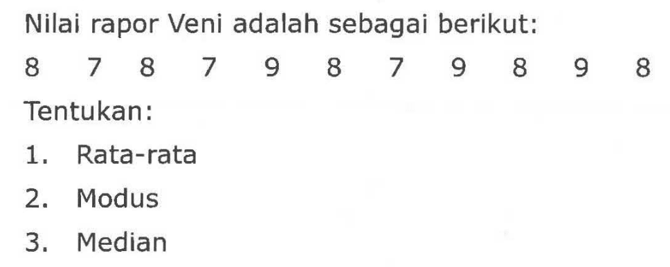 Nilai rapor Veni adalah sebagai berikut:
8 7 8 7 9 8 7 9 8 9 8 Tentukan:
1. Rata-rata
2. Modus
3. Median 