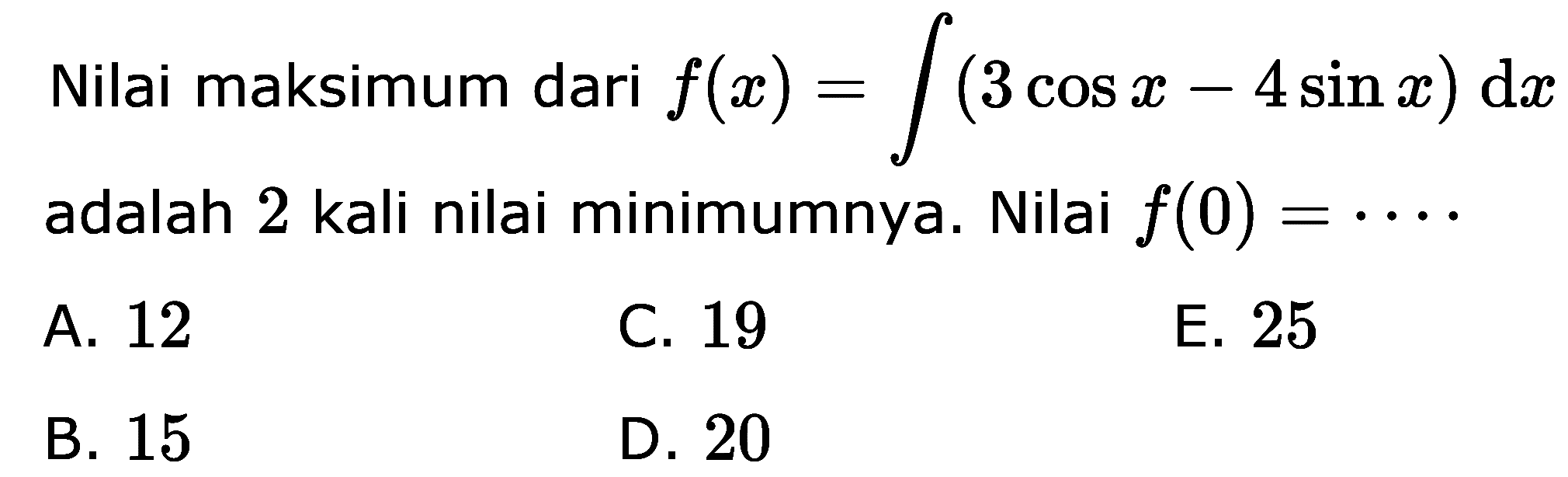 Nilai maksimum dari  f(x)=integral(3 cos x-4 sin x) d x  adalah 2 kali nilai minimumnya. Nilai  f(0)=....