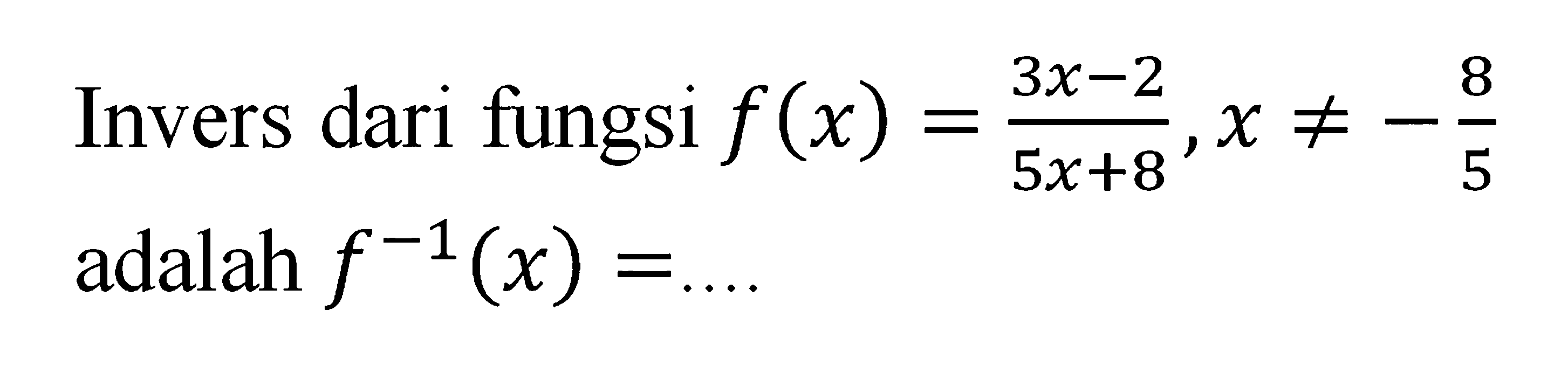 Invers dari fungsi f(x)=(3x-2)/(5x+8), x=/=-8/5 adalah f^(-1)(x)=... 