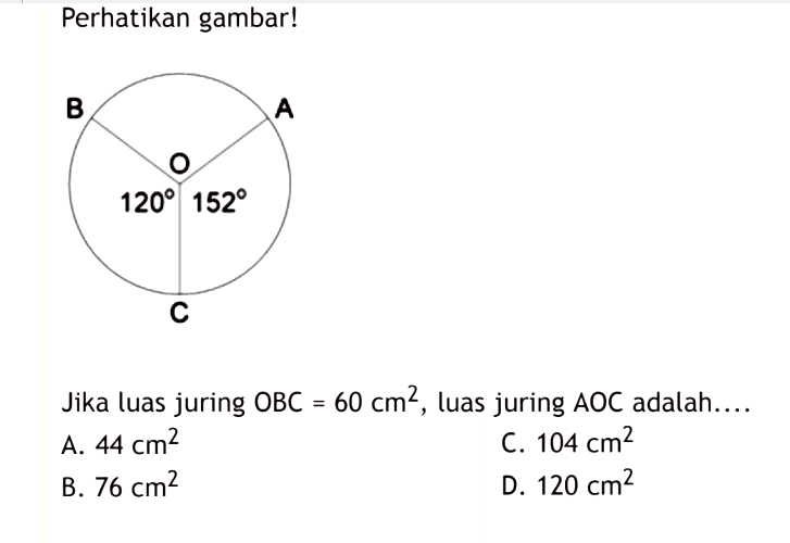 Perhatikan gambar! 120 152Jika luas juring  OBC=60 cm^2 , luas juring  AOC  adalah.... A.  44 cm^2 
C.  104 cm^2 
B.  76 cm^2 
D.  120 cm^2 