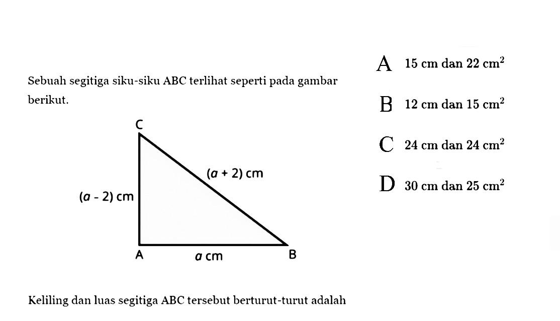 Sebuah segitiga siku-siku ABC terlihat seperti pada gambarberikut. (a-2) cm a cm (a+2) cmKeliling dan luas segitiga ABC tersebut berturut-turut adalah