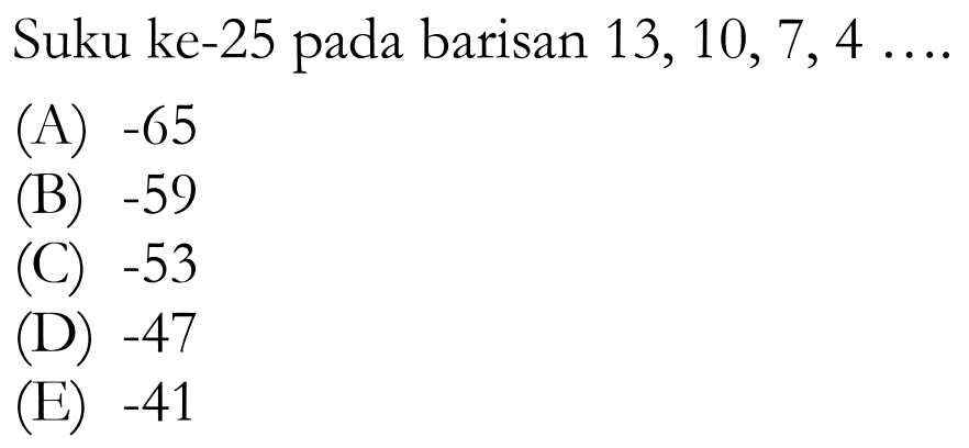 Suku ke-25 pada barisan 13, 10, 7, 4, ... (A) -65 (B) -59 (C) -53 (D) -47 (E) -41