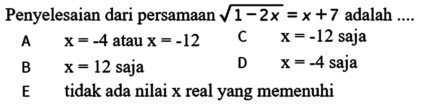 Penyelesaian dari persamaan akar(1-2x)=x+7 adalah ... B x=12 saja A x=-4 atau x=-12 D x=-4 saja C x=-12 saja E tidak ada nilai x real yang memenuhi