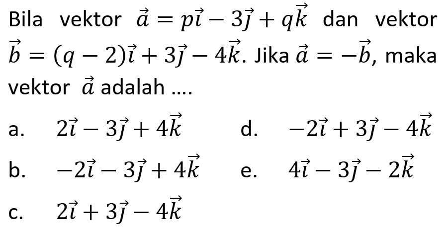 Bila vektor a=pi-3j+qk dan vektor b=(q-2)i+3j-4k. Jika a=-b, maka vektor a adalah....