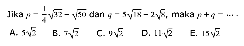 Jika p = 1/4 akar(32) - akar(50) dan q = 5 akar(18) - 2 akar(8), maka p + q = ....