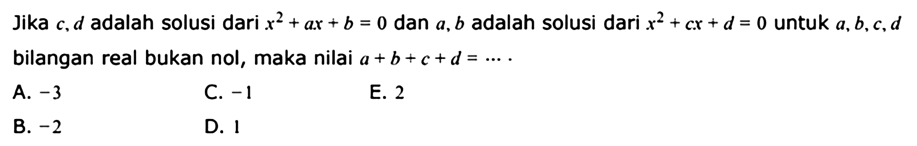 Jika c, d adalah solusi dari x^2+ax+b=0 dan a, b adalah solusi dari x^2+cx+d=0 untuk a, b, c, d bilangan real bukan nol, maka nilai a+b+c+d= ...