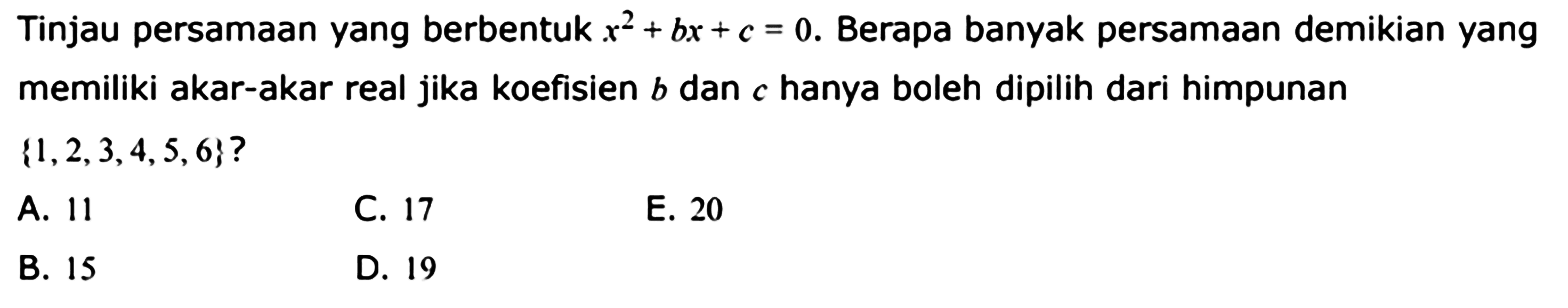 Tinjau persamaan yang berbentuk x^2+bx+c=0. Berapa banyak persamaan demikian yang memiliki akar-akar real jika koefisien b dan c hanya boleh dipilih dari himpunan {1,2,3,4,5,6}? 

