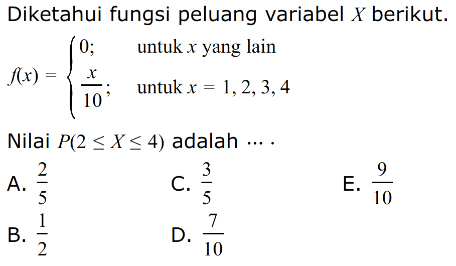 Diketahui fungsi peluang variabel X berikut. f(x)={ 0; untuk x yang lain x/10; untuk x=1, 2, 3, 4 Nilai P(2 <= X <= 4) adalah