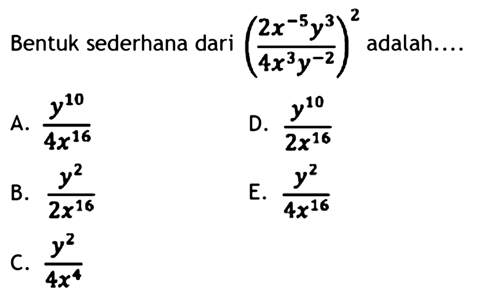Bentuk sederhana dari  ((2 x^(-5) y^(3))/(4 x^(3) y^(-2)))^(2)  adalah....
A.  (y^(10))/(4 x^(16)) 
D.  (y^(10))/(2 x^(16)) 
B.  (y^(2))/(2 x^(16)) 
E.  (y^(2))/(4 x^(16)) 
C.  (y^(2))/(4 x^(4)) 