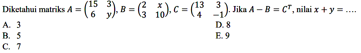 Diketahui matriks A=(15 3 6 y), B=(2 x 3 10), C=(13 3 4 -1). Jika A-B=C^T, nilai x+y= ...