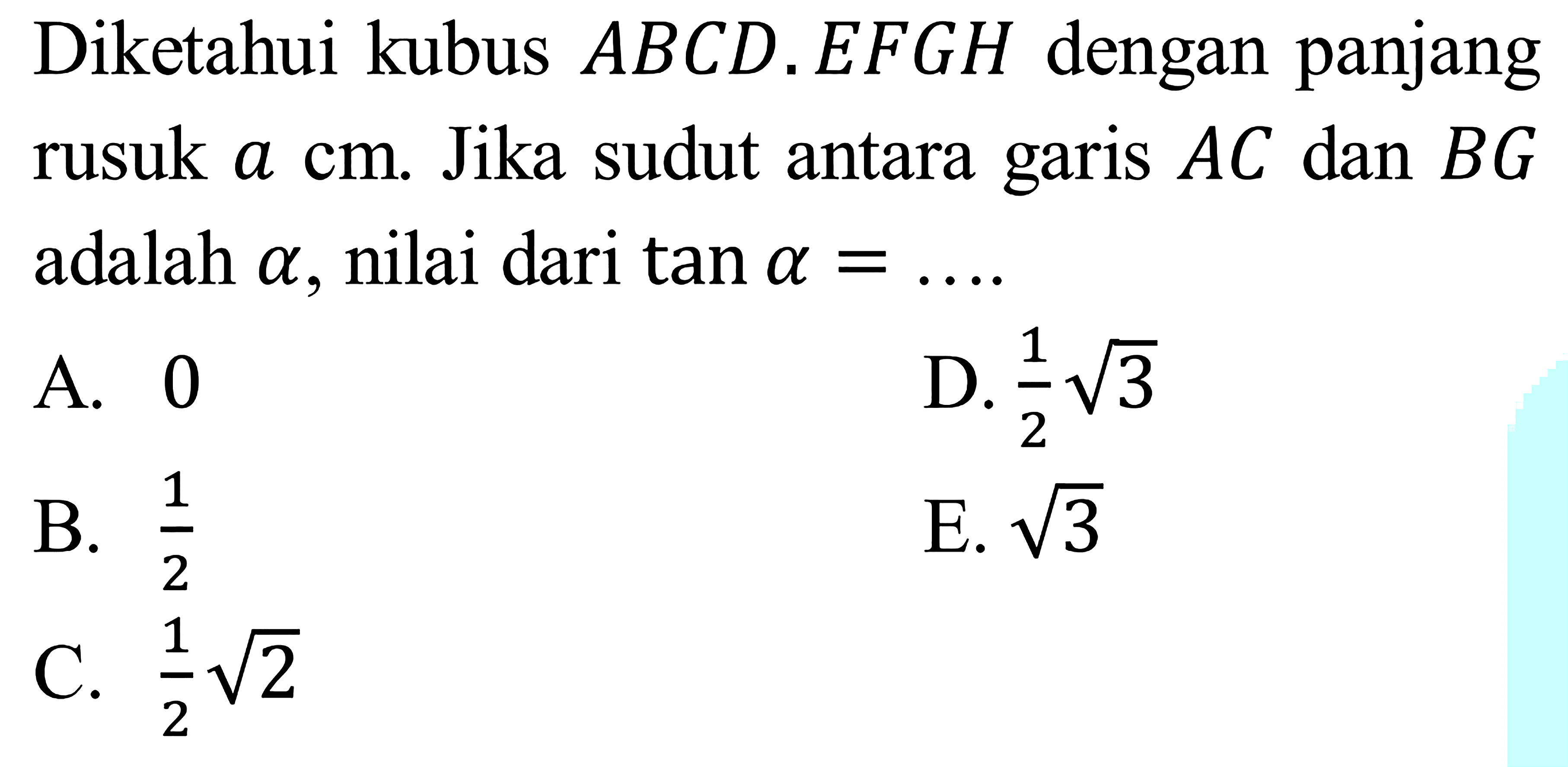 Diketahui kubus ABCD.EFGH dengan panjang rusuk a cm. Jika sudut antara garis AC dan BG adalah alpha, nilai dari tan alpha = ....