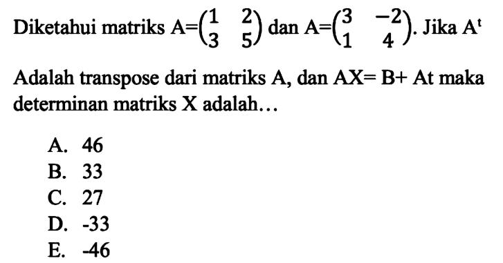 Diketahui matriks A=(1 2 3 5) dan A=(3 -2 1 4). Jika A^t Adalah transpose dari matriks A, dan AX=B+At maka determinan matriks X adalah...
