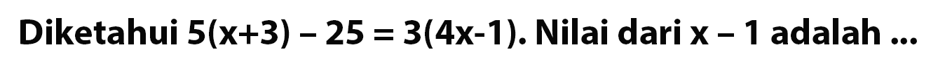 Diketahui 5(x + 3) - 25 = 3(4x - 1). Nilai dari x - 1 adalah ...
