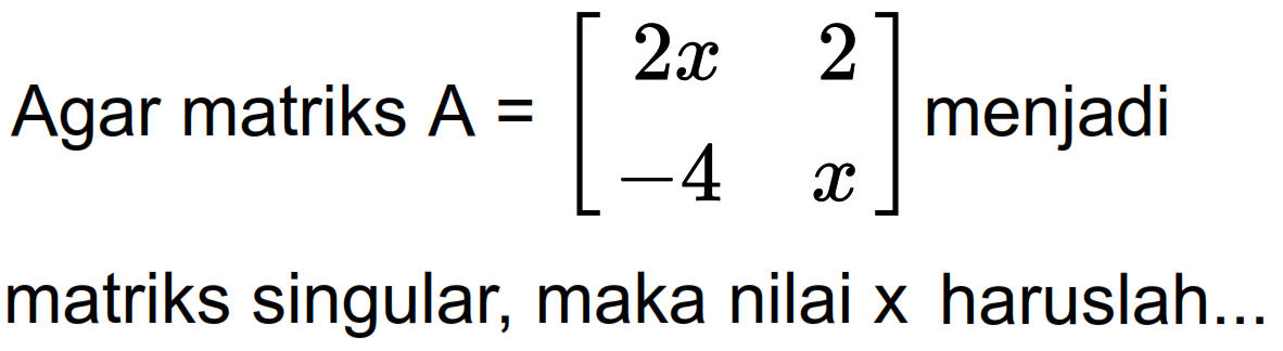 Agar matriks A = [2x 2 -4 x] menjadi matriks singular, maka nilai x haruslah....