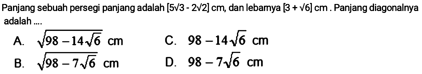 Panjang sebuah persegi panjang adalah (5 akar(3) - 2 akar(2)) cm, dan lebarnya [3 + akar(6)] cm. Panjang diagonalnya adalah ...
