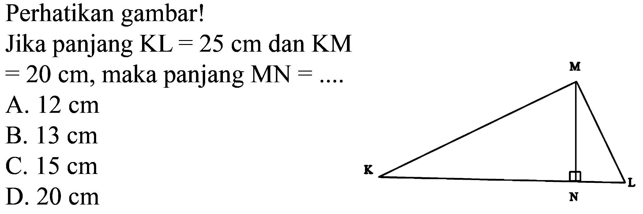 Perhatikan gambar!
Jika panjang KL = 25 cm dan KM = 20 cm, maka panjang MN = ....
A.  12 cm 
B.  13 cm 
C.  15 cm 
D.  20 cm 
K L M N 