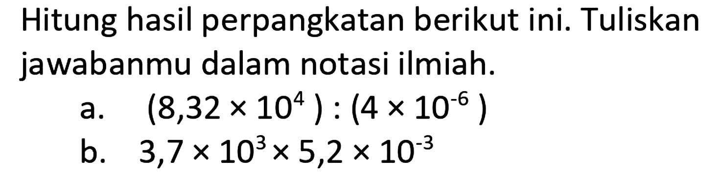 Hitung hasil perpangkatan berikut ini. Tuliskan jawabanmu dalam notasi ilmiah. a. (8,32 x 10^4 ) : (4 x 10^-6 ) b. 3,7 x 10^3x 5,2 x10^-3