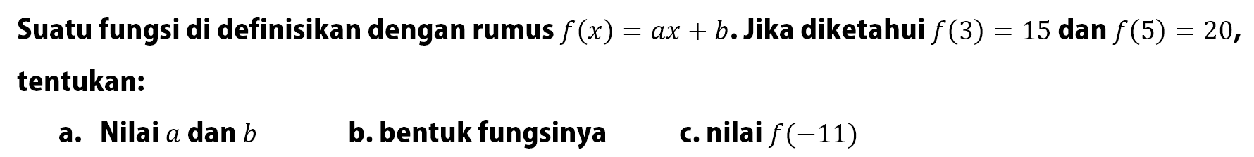 Suatu fungsi di definisikan dengan rumus f (x) = ax + b. Jika diketahui f (3) = 15 dan f(5) =  20,  tentukan: a. Nilai a dan b b. bentuk fungsinya c. nilai f (-11)