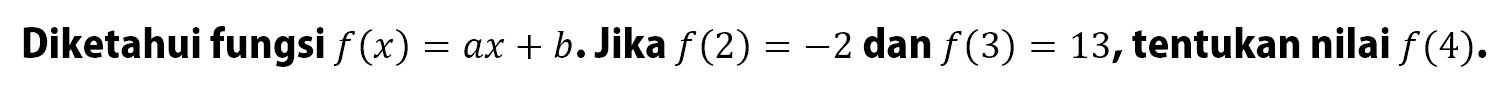 Diketahui fungsi f(x) = ax + b. Jika f (2) = -2 dan f(3) = 13,tentukan nilai f (4).