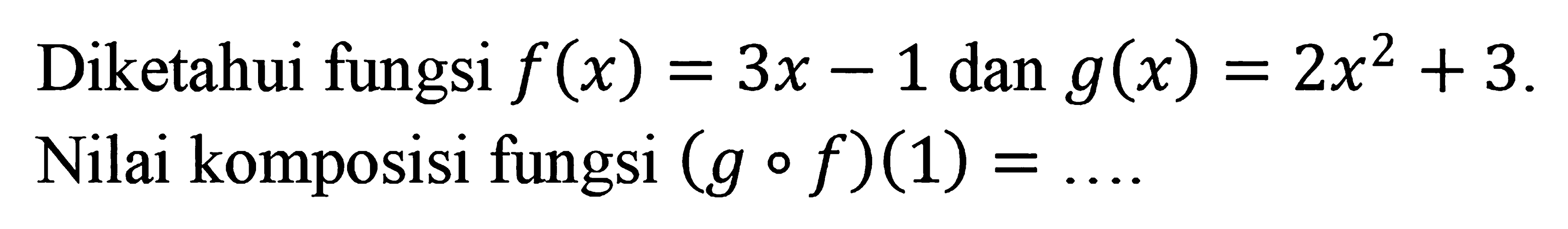 Diketahui fungsi f(x) = 3x - 1 dan g(x) = 2x^2 + 3. Nilai komposisi fungsi (g o f)(1) = ...