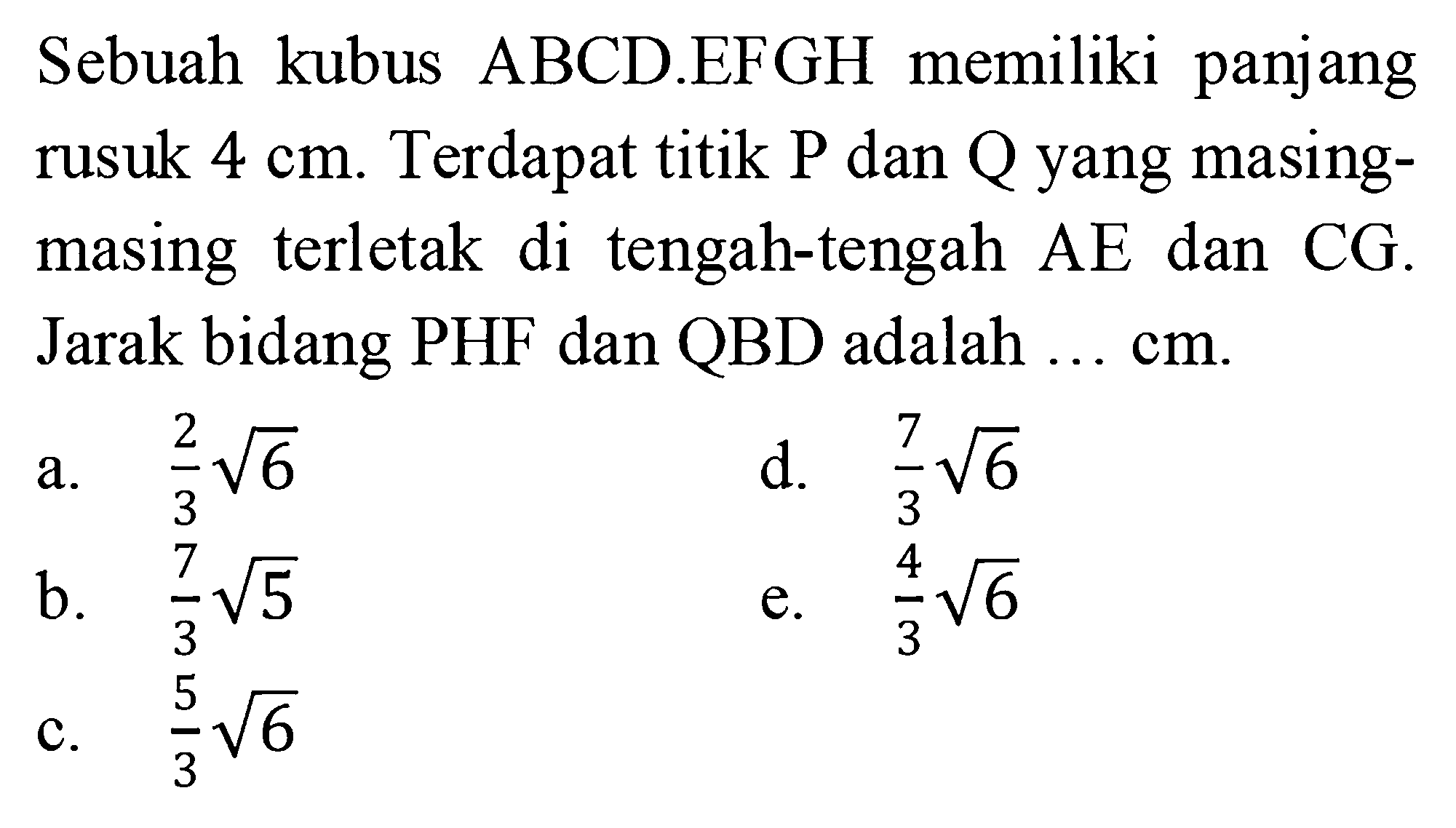 Sebuah kubus ABCDEFGH memiliki panjang rusuk 4 cm. Terdapat titik P dan Q yang masing-masing terletak di tengah-tengah AE dan CG. Jarak bidang PHF dan QBD adalah ... cm