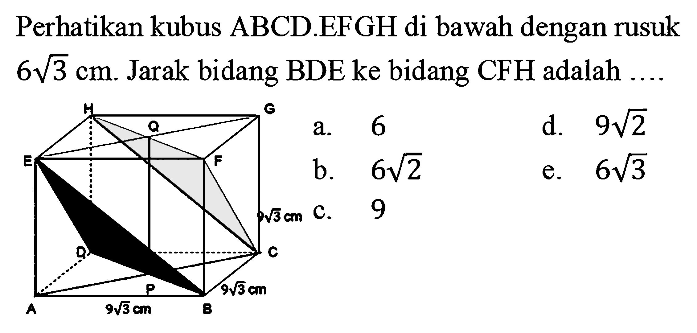 Perhatikan kubus ABCD.EFGH di bawah dengan rusuk 6 akar(3) cm. Jarak bidang BDE ke bidang CFH adalah ... A B C D E F G H P Q 9 akar(3) 9 akar(3) 9 akar(3)