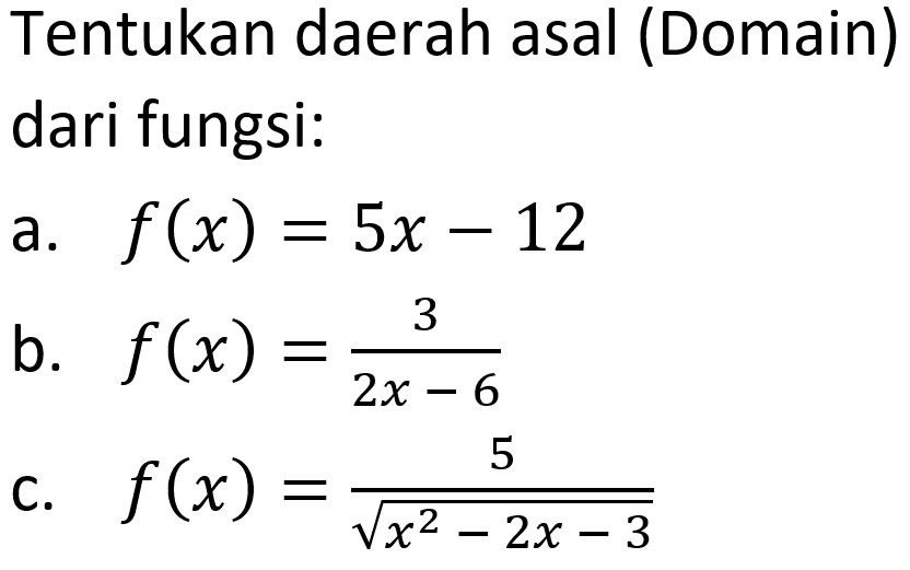 Tentukan daerah asal (Domain) dari fungsi: 
a. f(x) = 5x - 12 
b. f(x) = 3/(2x - 6) 
c. f(x) = 5/(akar(x^2 - 2x - 3))