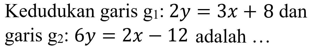 Kedudukan garis g1: 2y=3x+8 dan garis g2: 6y=2x-12 adalah ...