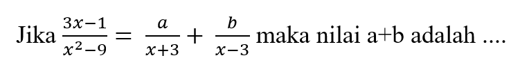 Jika (3x - 1)/(x^2 - 9) = a/(x + 3) + b/(x - 3) maka nilai a + b adalah....