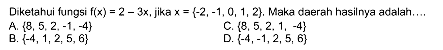 Diketahui fungsi  f(x)=2-3 x , jika  x={-2,-1,0,1,2} .  Maka daerah hasilnya adalah....
A.  {8,5,2,-1,-4} 
C.  {8,5,2,1,-4} 
B.  {-4,1,2,5,6} 
D.  {-4,-1,2,5,6} 