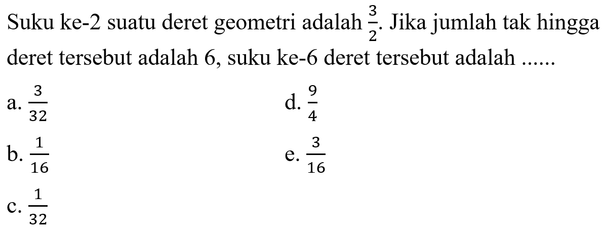 Suku ke-2 suatu deret geometri adalah 3/2. Jika jumlah tak hingga deret tersebut adalah 6, suku ke-6 deret tersebut adalah ....