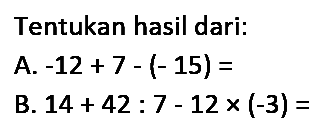 Tentukan hasil dari:
A.  -12+7-(-15)= 
B.  14+42: 7-12 x(-3)= 