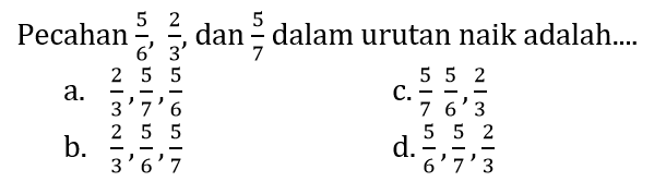 Pecahan  (5)/(6), (2)/(3) , dan  (5)/(7)  dalam urutan naik adalah....
a.  (2)/(3), (5)/(7), (5)/(6) 
C.  (5)/(7) (5)/(6), (2)/(3) 
b.  (2)/(3), (5)/(6), (5)/(7) 
d.  (5)/(6), (5)/(7), (2)/(3) 
