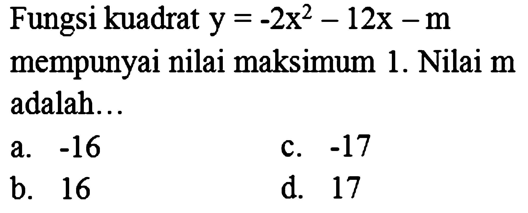 Fungsi kuadrat  y=-2 x^(2)-12 x-m  mempunyai nilai maksimum 1. Nilai m adalah...
a.  -16 
c.  -17 
b. 16
d. 17