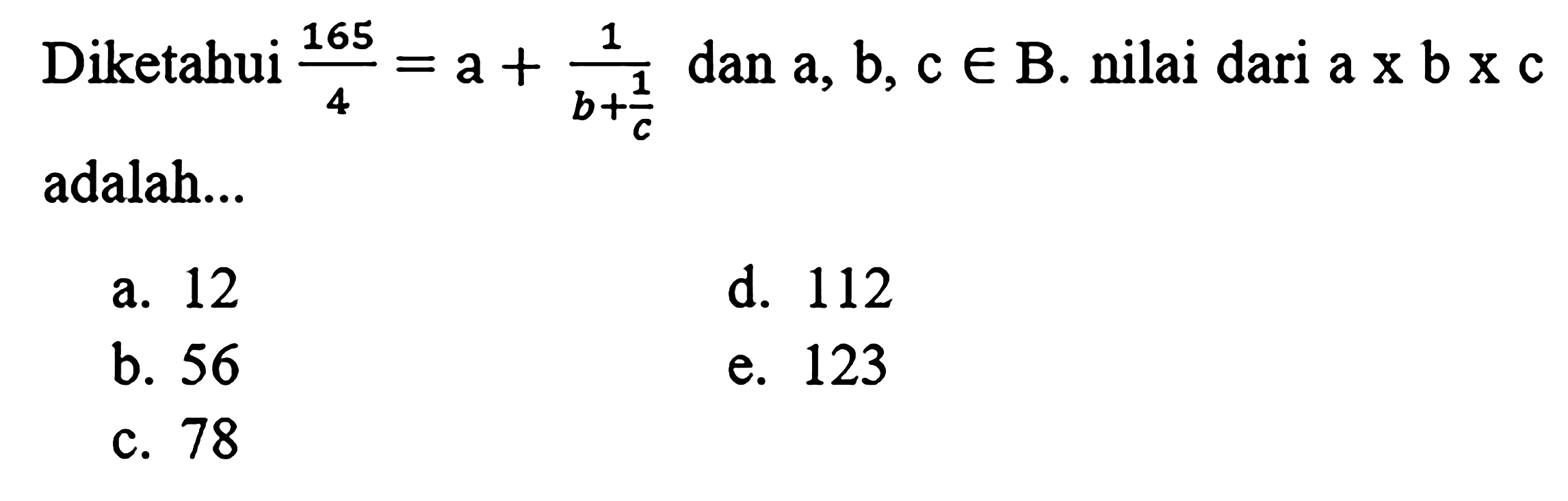 Diketahui  (165)/(4)=a+(1)/(b+(1)/(c))  dan  a, b, c in  B. nilai dari a  x b x c  adalah...
a. 12
d. 112
b. 56
e. 123
c. 78