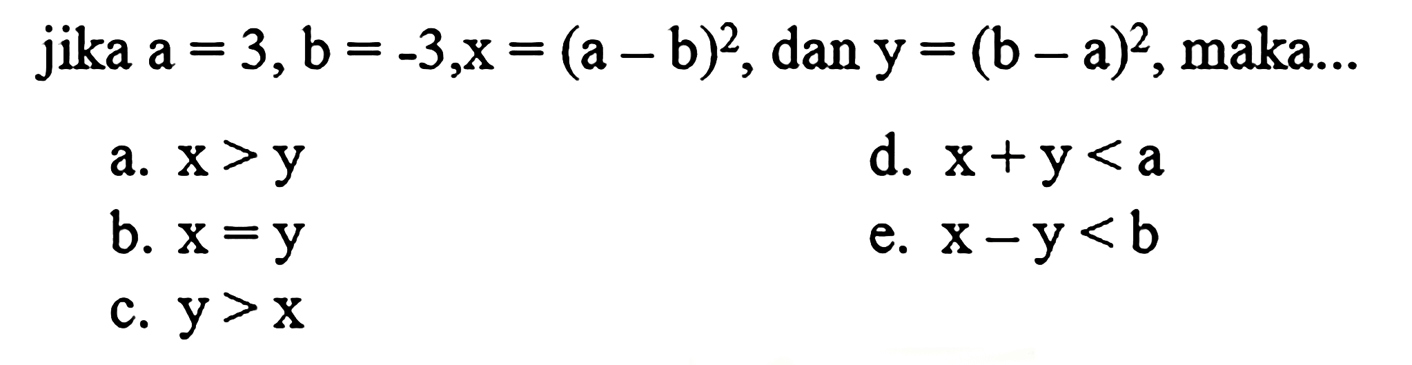 jika  a=3, b=-3, x=(a-b)^(2) , dan  y=(b-a)^(2) , maka...
a.  x>y 
d.  x+y<a 
b.  x=y 
e.  x-y<b 
c.  y>x 