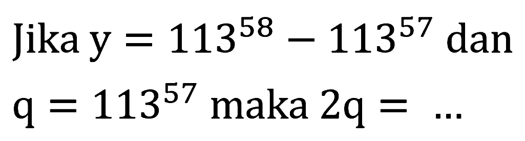 Jika y  =113^(58)-113^(57)  dan

q=113^(57)  { maka ) 2 q=. .
