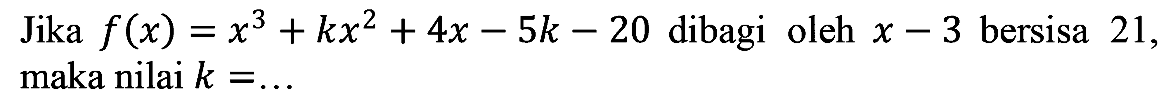 Jika f(x) = x^3 + kx^2 + 4x - 5k - 20 dibagi oleh x - 3 bersisa 21, maka nilai k =