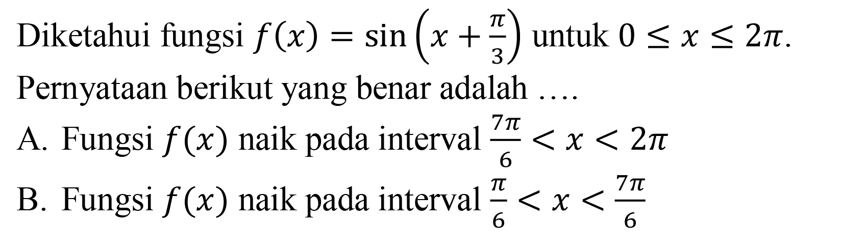 Diketahui fungsi f(x)-sin(x+pi/3) untuk 0<=x<=2pi. Pernyataan berikut yang benar adalah ... A. Fungsi f(x) naik pada interval 7pi/6<x<2pi B. Fungsi f (x) naik pada interval pi/6<x<7pi/6