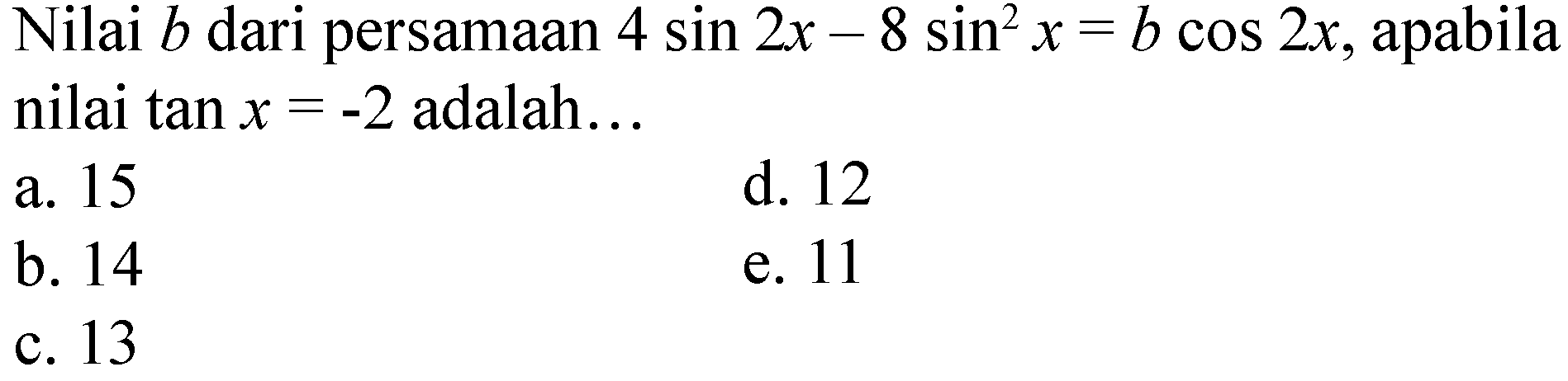 Nilai  b  dari persamaan  4 sin 2 x-8 sin ^(2) x=b cos 2 x , apabila nilai  tan x=-2  adalah...
a. 15
d. 12
b. 14
e. 11
c. 13