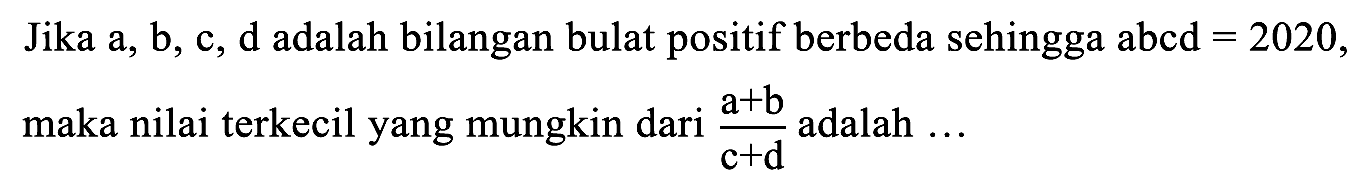 Jika a, b, c, d adalah bilangan bulat positif berbeda sehingga abcd  =2020 , maka nilai terkecil yang mungkin dari  (a+b)/(c+d)  adalah  ...