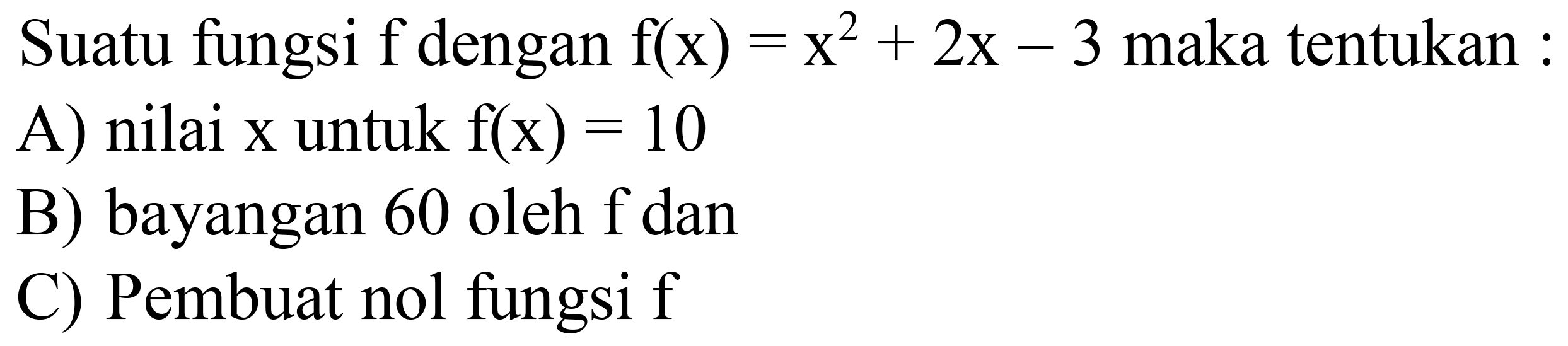 Suatu fungsi  f  dengan  f(x)=x^(2)+2 x-3  maka tentukan :
A) nilai  x  untuk  f(x)=10 
B) bayangan 60 oleh  f  dan
C) Pembuat nol fungsi  f 