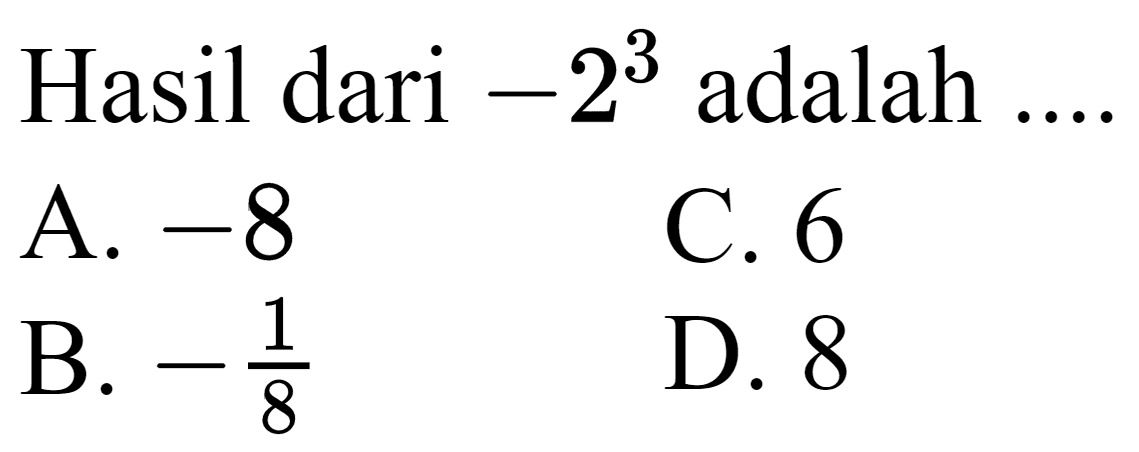 Hasil dari  -2^(3)  adalah ....
A.  -8 
C. 6
B.  -(1)/(8) 
D. 8