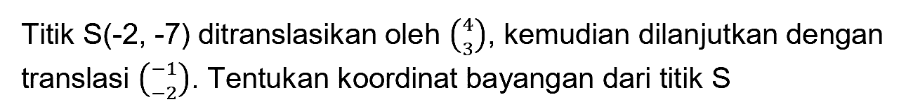 Titik S(-2, -7) ditranslasikan oleh  {l)4  3 , kemudian dilanjutkan dengan translasi  {l)-1  -2 . Tentukan koordinat bayangan dari titik S