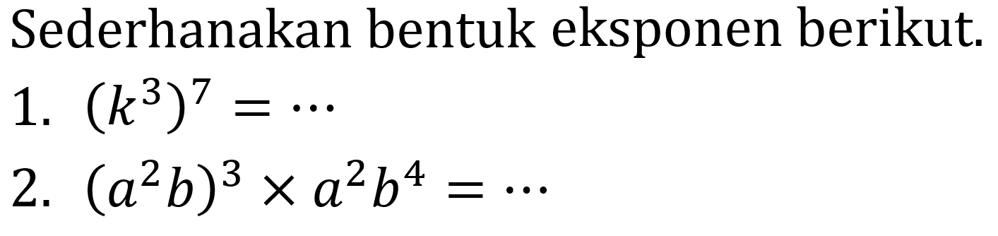 Sederhanakan bentuk eksponen berikut.
1.  (k^(3))^(7)=.. 
2.  (a^(2) b)^(3) x a^(2) b^(4)=.. 