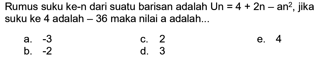 Rumus suku ke-n dari suatu barisan adalah Un  =4+2 n-  an  ^(2) , jika suku ke 4 adalah  -36  maka nilai a adalah...
a.  -3 
C. 2
e. 4
b.  -2 
d. 3