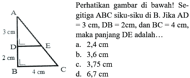 Perhatikan gambar dibawah!
A 3 cm D E 2 cm B 4 cm C
segitiga ABC siku-siku di B. Jika AD = 3cm, DB = 2 cm, dan  BC = 4 cm, maka panjang DE adalah ...