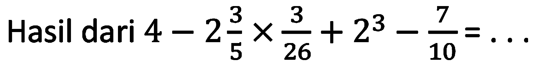 Hasil dari  4-2 (3)/(5) x (3)/(26)+2^(3)-(7)/(10)=...