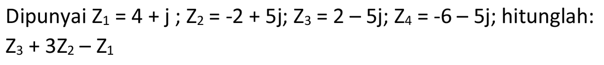 Dipunyai  Z_(1)=4+j ; Z_(2)=-2+5 j ; Z_(3)=2-5 j ; Z_(4)=-6-5 j ; hitunglah:  Z_(3)+3 Z_(2)-Z_(1)